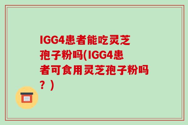 IGG4患者能吃灵芝孢子粉吗(IGG4患者可食用灵芝孢子粉吗？)