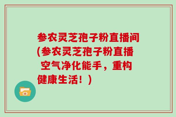 参农灵芝孢子粉直播间(参农灵芝孢子粉直播 空气净化能手,重构健康生活!)