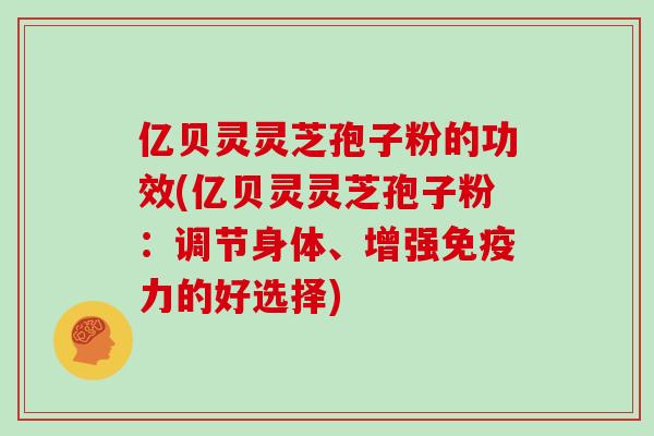 亿贝灵灵芝孢子粉的功效(亿贝灵灵芝孢子粉：调节身体、增强免疫力的好选择)