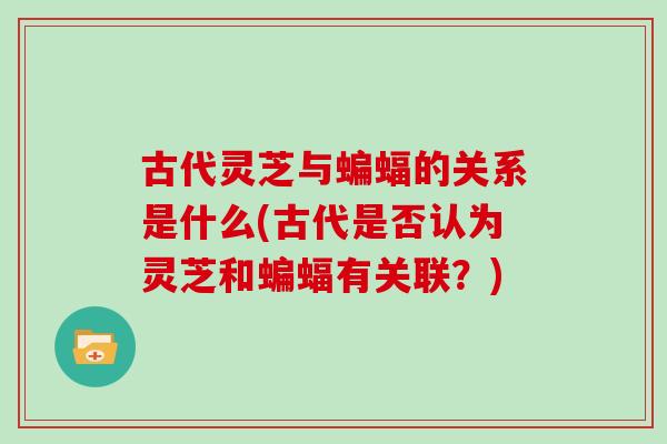 古代灵芝与蝙蝠的关系是什么(古代是否认为灵芝和蝙蝠有关联?)