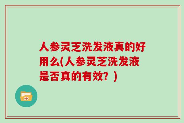 人参灵芝洗发液真的好用么(人参灵芝洗发液是否真的有效?)