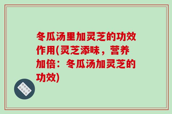 冬瓜汤里加灵芝的功效作用(灵芝添味,营养加倍:冬瓜汤加灵芝的功效)