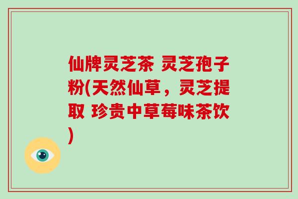 仙牌灵芝茶 灵芝孢子粉(天然仙草，灵芝提取 珍贵中草莓味茶饮)
