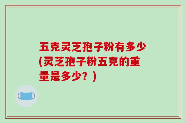 五克灵芝孢子粉有多少(灵芝孢子粉五克的重量是多少?)