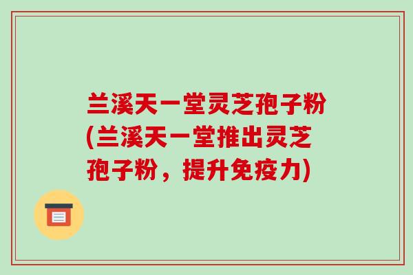兰溪天一堂灵芝孢子粉(兰溪天一堂推出灵芝孢子粉,提升免疫力)