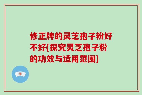 修正牌的灵芝孢子粉好不好(探究灵芝孢子粉的功效与适用范围)