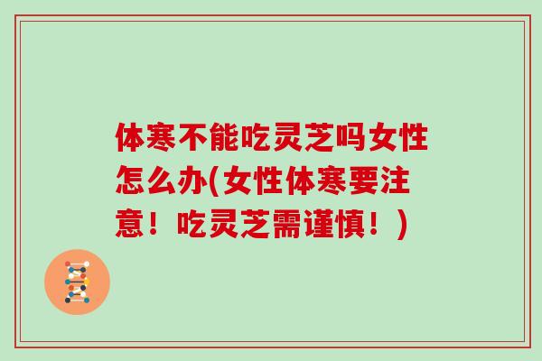 体寒不能吃灵芝吗女性怎么办(女性体寒要注意!吃灵芝需谨慎!)