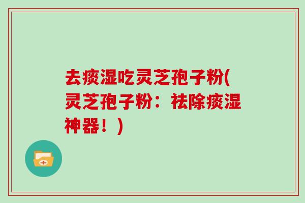 去痰湿吃灵芝孢子粉(灵芝孢子粉:祛除痰湿神器!)