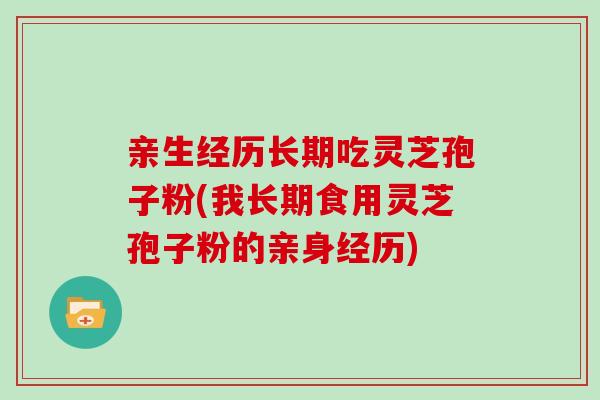亲生经历长期吃灵芝孢子粉(我长期食用灵芝孢子粉的亲身经历)