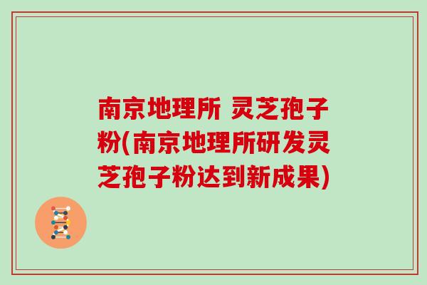南京地理所 灵芝孢子粉(南京地理所研发灵芝孢子粉达到新成果)