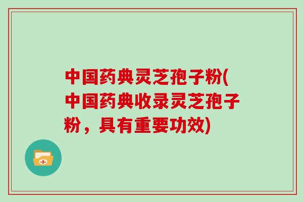 中国药典灵芝孢子粉(中国药典收录灵芝孢子粉，具有重要功效)