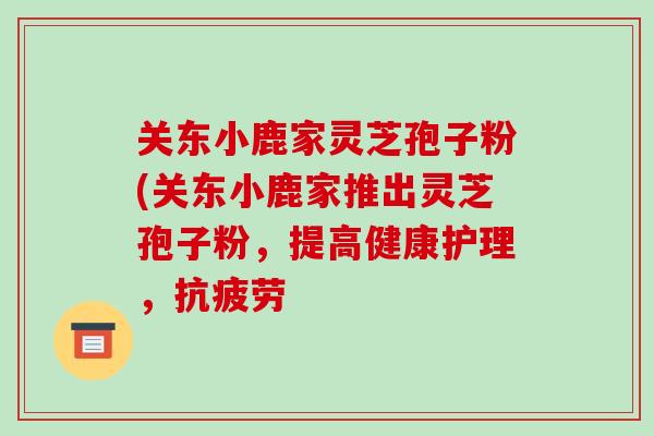 关东小鹿家灵芝孢子粉(关东小鹿家推出灵芝孢子粉,提高健康护理,抗疲劳