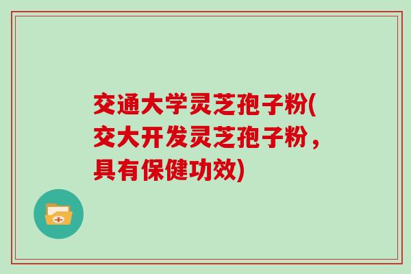 交通大学灵芝孢子粉(交大开发灵芝孢子粉，具有保健功效)