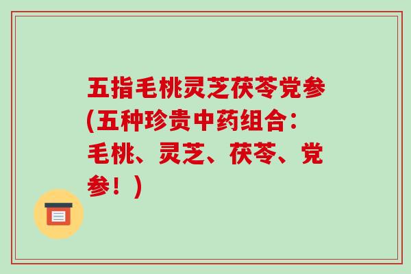 五指毛桃灵芝茯苓党参(五种珍贵中药组合:毛桃、灵芝、茯苓、党参!)