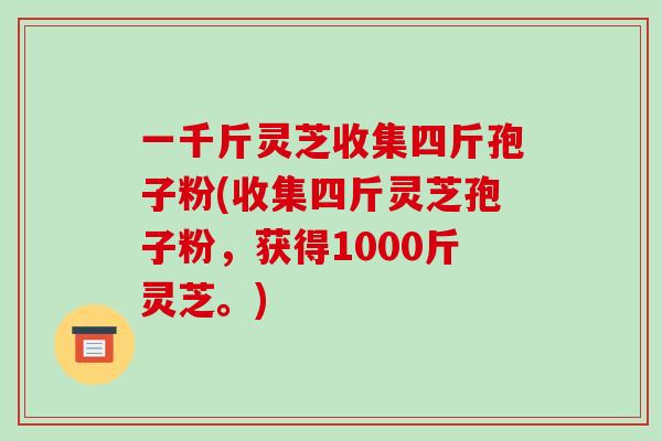 一千斤灵芝收集四斤孢子粉(收集四斤灵芝孢子粉,获得1000斤灵芝。)