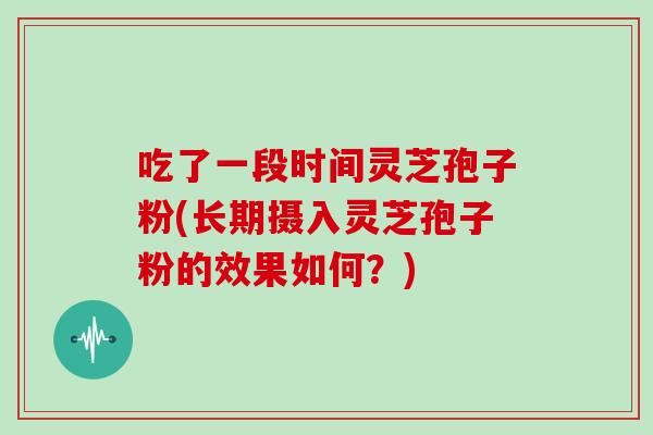 吃了一段时间灵芝孢子粉(长期摄入灵芝孢子粉的效果如何?)