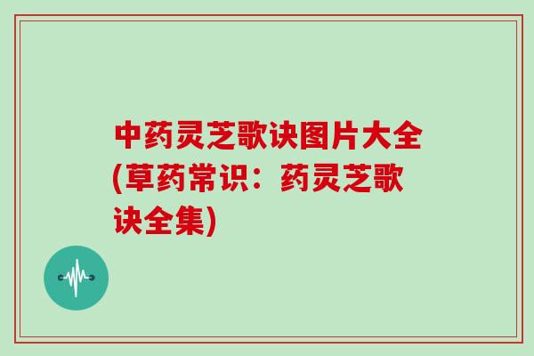 中药灵芝歌诀图片大全(草药常识:药灵芝歌诀全集)