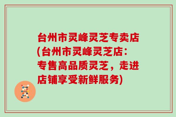 台州市灵峰灵芝专卖店(台州市灵峰灵芝店:专售高品质灵芝,走进店铺享受新鲜服务)
