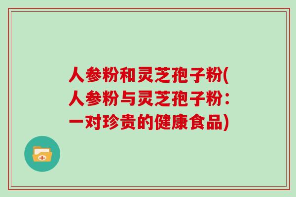 人参粉和灵芝孢子粉(人参粉与灵芝孢子粉:一对珍贵的健康食品)