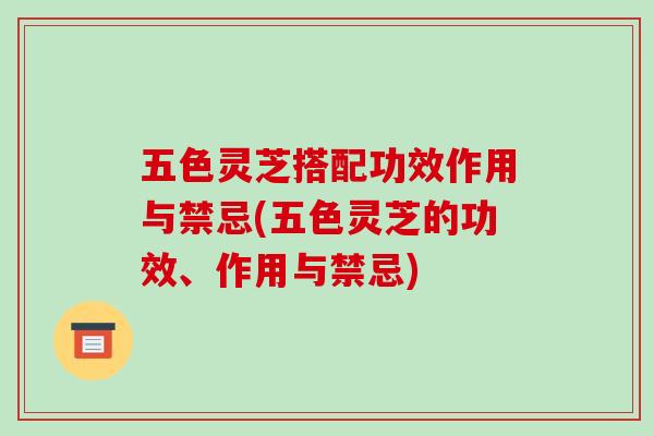 五色灵芝搭配功效作用与禁忌(五色灵芝的功效、作用与禁忌)
