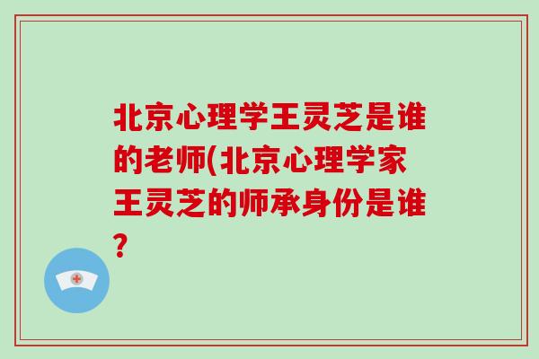 北京心理学王灵芝是谁的老师(北京心理学家王灵芝的师承身份是谁?