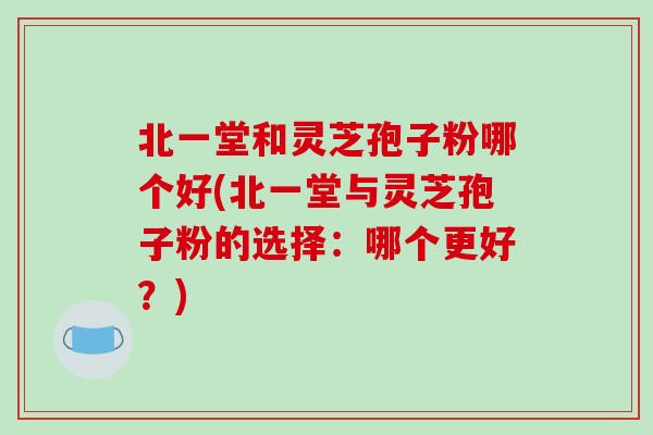 北一堂和灵芝孢子粉哪个好(北一堂与灵芝孢子粉的选择:哪个更好?)