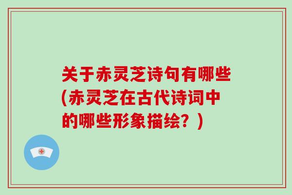 关于赤灵芝诗句有哪些(赤灵芝在古代诗词中的哪些形象描绘?)
