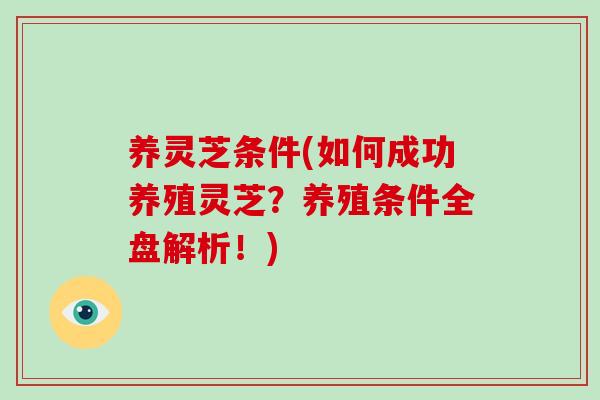 养灵芝条件(如何成功养殖灵芝？养殖条件全盘解析！)