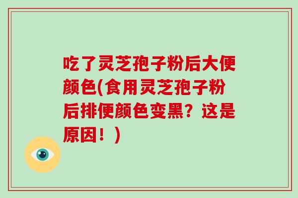 吃了灵芝孢子粉后大便颜色(食用灵芝孢子粉后排便颜色变黑？这是原因！)