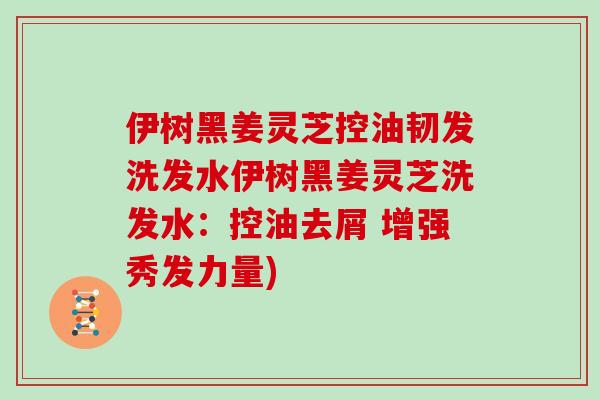 伊树黑姜灵芝控油韧发洗发水伊树黑姜灵芝洗发水：控油去屑 增强秀发力量)