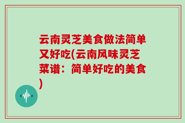 云南灵芝美食做法简单又好吃(云南风味灵芝菜谱:简单好吃的美食)