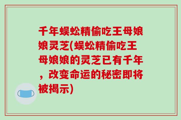 千年蜈蚣精偷吃王母娘娘灵芝(蜈蚣精偷吃王母娘娘的灵芝已有千年，改变命运的秘密即将被揭示)