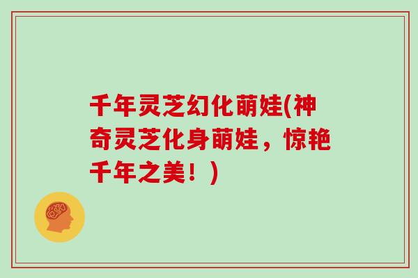 千年灵芝幻化萌娃(神奇灵芝化身萌娃,惊艳千年之美!)