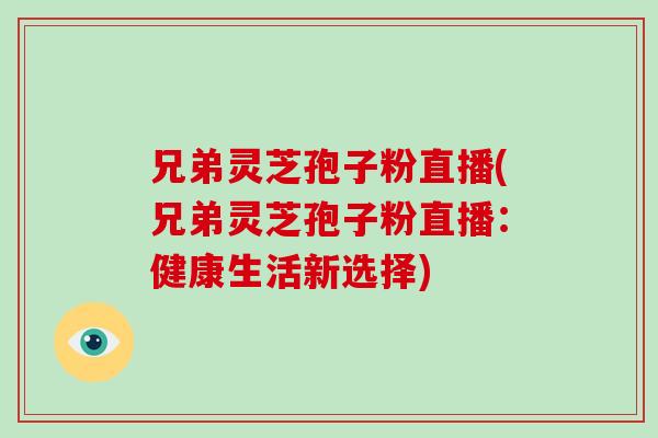 兄弟灵芝孢子粉直播(兄弟灵芝孢子粉直播:健康生活新选择)