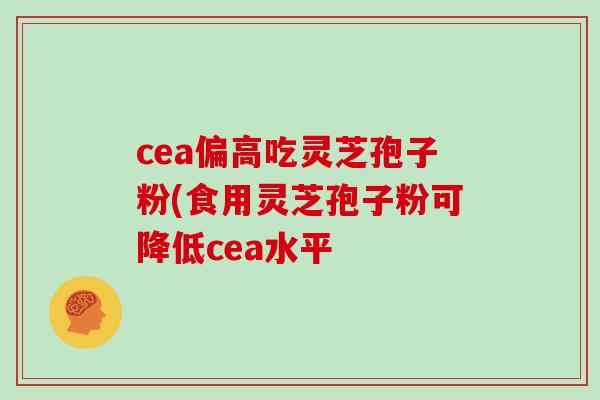cea偏高吃灵芝孢子粉(食用灵芝孢子粉可降低cea水平