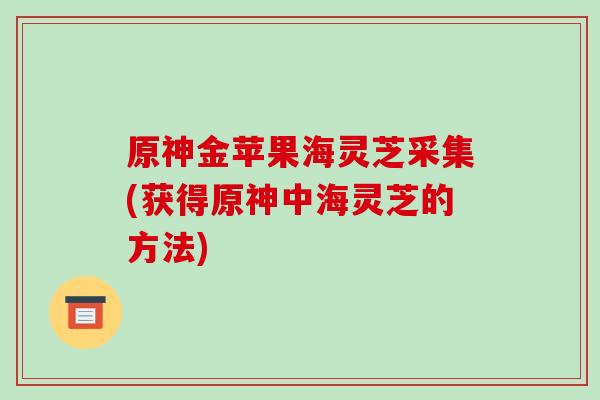 原神金苹果海灵芝采集(获得原神中海灵芝的方法)