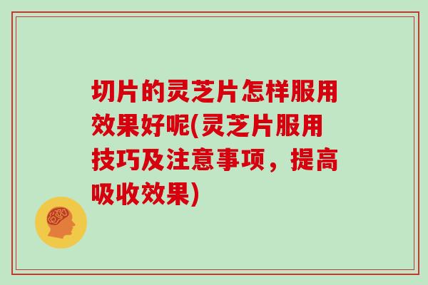切片的灵芝片怎样服用效果好呢(灵芝片服用技巧及注意事项,提高吸收效果)