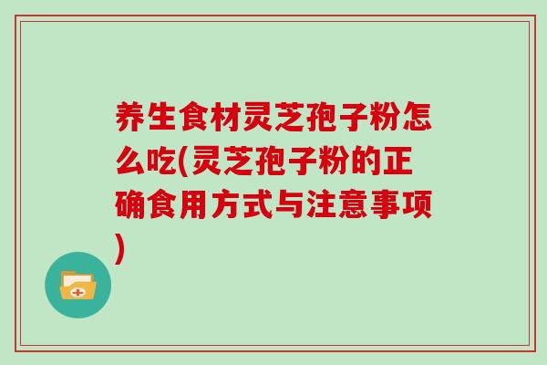 养生食材灵芝孢子粉怎么吃(灵芝孢子粉的正确食用方式与注意事项)