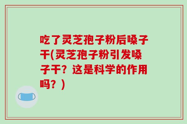 吃了灵芝孢子粉后嗓子干(灵芝孢子粉引发嗓子干?这是科学的作用吗?)