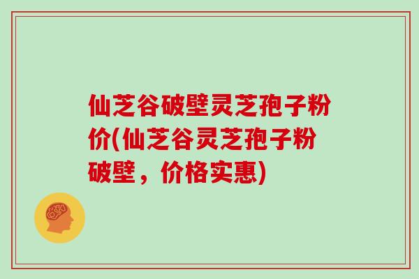 仙芝谷破壁灵芝孢子粉价(仙芝谷灵芝孢子粉破壁,价格实惠)