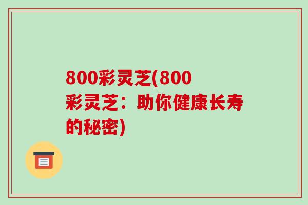 800彩灵芝(800彩灵芝:助你健康长寿的秘密)