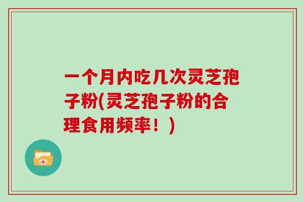 一个月内吃几次灵芝孢子粉(灵芝孢子粉的合理食用频率！)