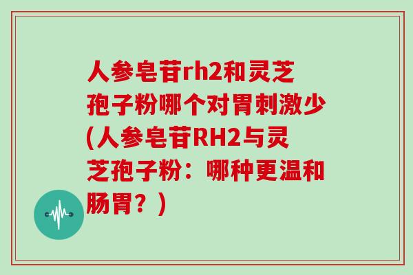 人参皂苷rh2和灵芝孢子粉哪个对胃刺激少(人参皂苷RH2与灵芝孢子粉：哪种更温和肠胃？)