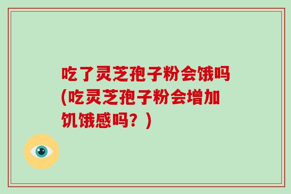 吃了灵芝孢子粉会饿吗(吃灵芝孢子粉会增加饥饿感吗?)