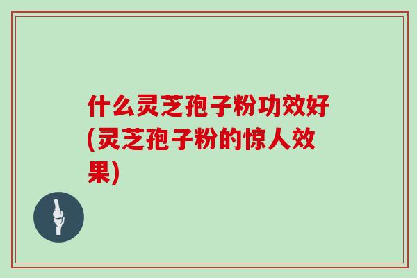 什么灵芝孢子粉功效好(灵芝孢子粉的惊人效果)