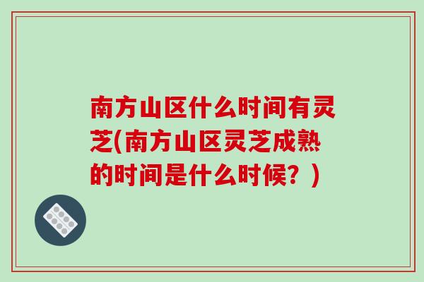 南方山区什么时间有灵芝(南方山区灵芝成熟的时间是什么时候？)