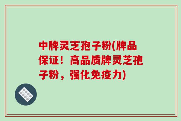 中牌灵芝孢子粉(牌品保证!高品质牌灵芝孢子粉,强化免疫力)