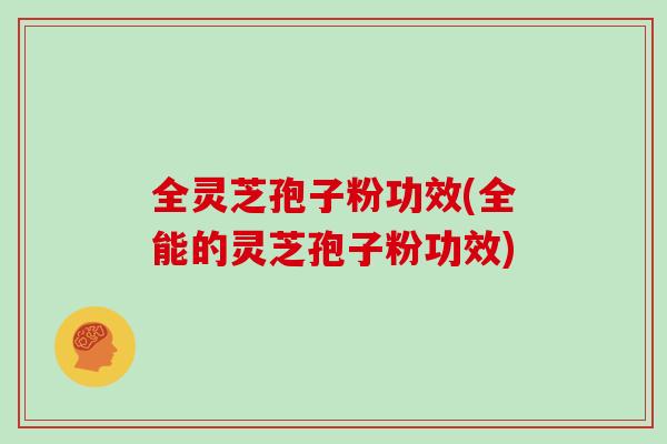 全灵芝孢子粉功效(全能的灵芝孢子粉功效)