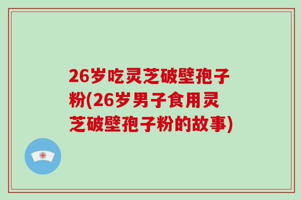 26岁吃灵芝破壁孢子粉(26岁男子食用灵芝破壁孢子粉的故事)