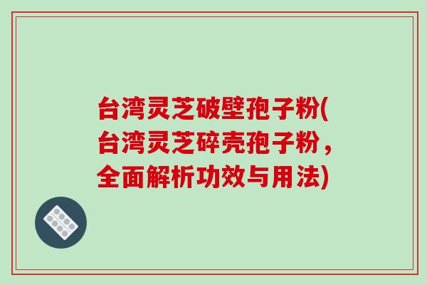 台湾灵芝破壁孢子粉(台湾灵芝碎壳孢子粉,全面解析功效与用法)